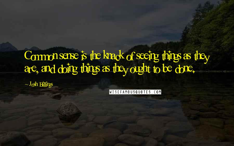 Josh Billings Quotes: Common sense is the knack of seeing things as they are, and doing things as they ought to be done.