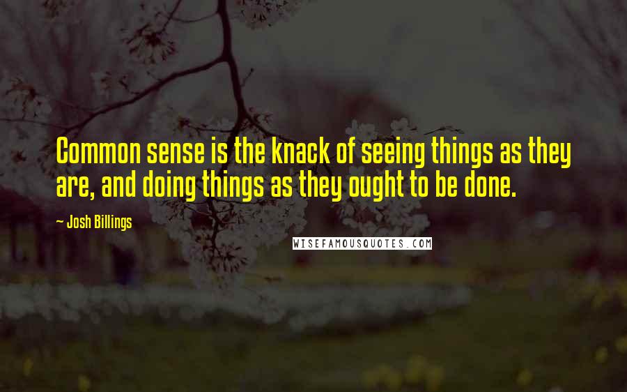 Josh Billings Quotes: Common sense is the knack of seeing things as they are, and doing things as they ought to be done.