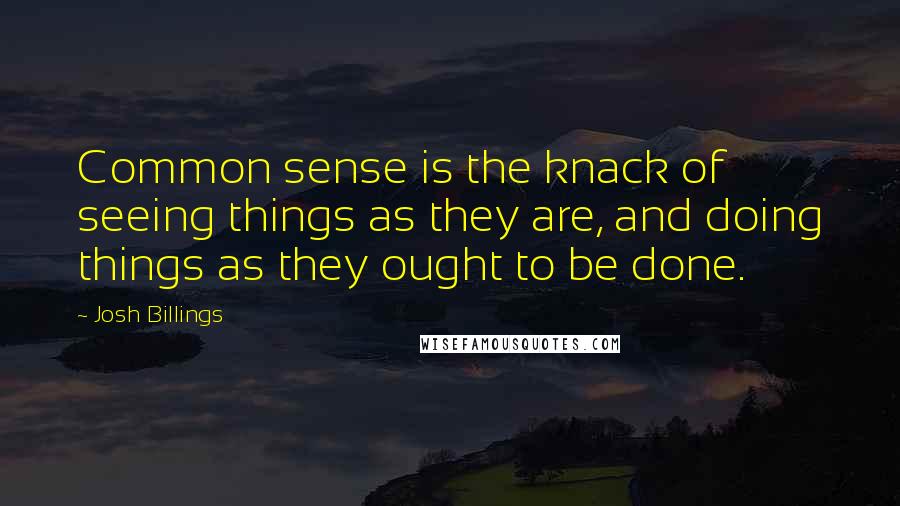 Josh Billings Quotes: Common sense is the knack of seeing things as they are, and doing things as they ought to be done.