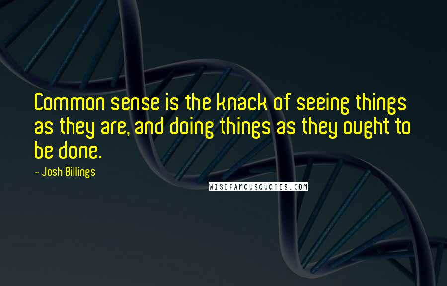 Josh Billings Quotes: Common sense is the knack of seeing things as they are, and doing things as they ought to be done.