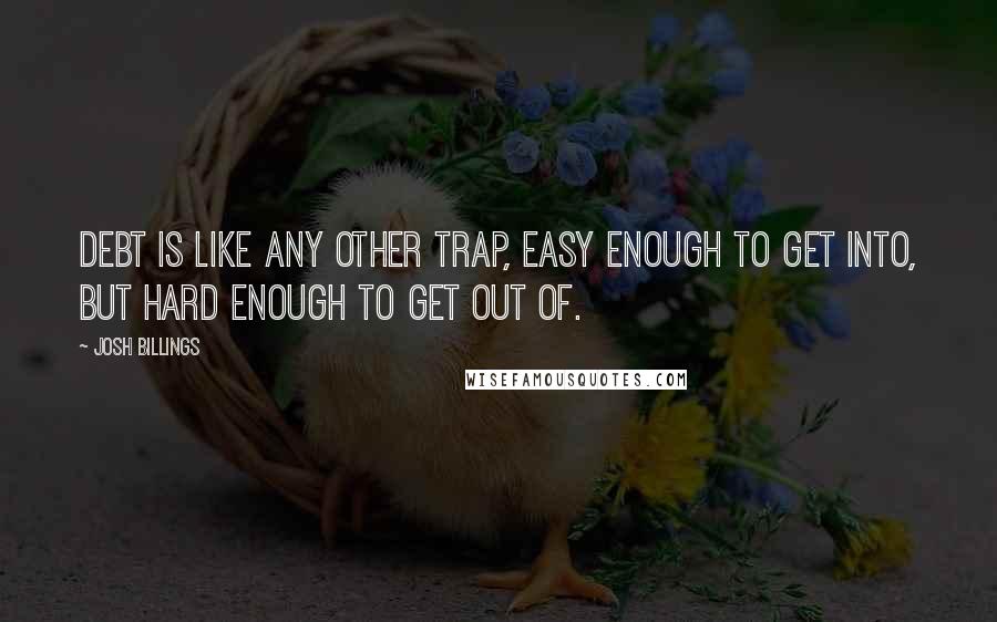Josh Billings Quotes: Debt is like any other trap, easy enough to get into, but hard enough to get out of.