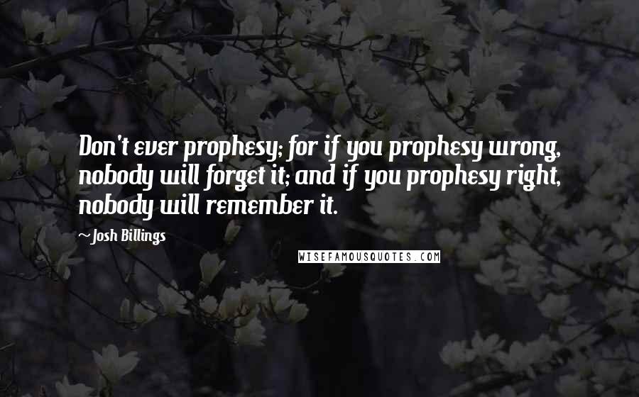 Josh Billings Quotes: Don't ever prophesy; for if you prophesy wrong, nobody will forget it; and if you prophesy right, nobody will remember it.