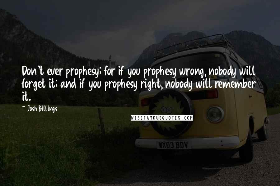 Josh Billings Quotes: Don't ever prophesy; for if you prophesy wrong, nobody will forget it; and if you prophesy right, nobody will remember it.