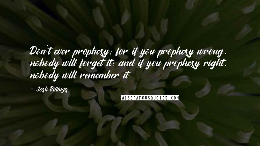 Josh Billings Quotes: Don't ever prophesy; for if you prophesy wrong, nobody will forget it; and if you prophesy right, nobody will remember it.