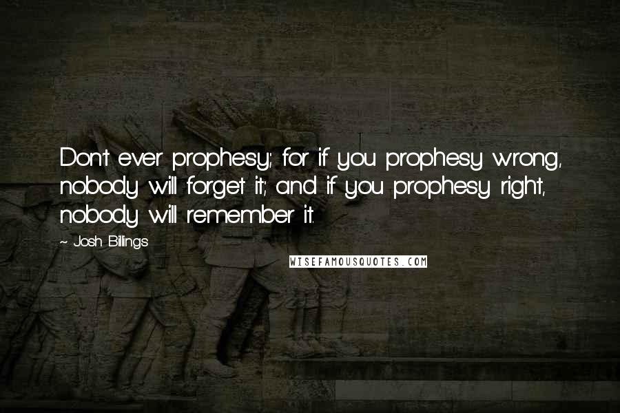 Josh Billings Quotes: Don't ever prophesy; for if you prophesy wrong, nobody will forget it; and if you prophesy right, nobody will remember it.