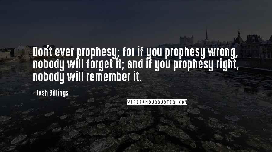 Josh Billings Quotes: Don't ever prophesy; for if you prophesy wrong, nobody will forget it; and if you prophesy right, nobody will remember it.