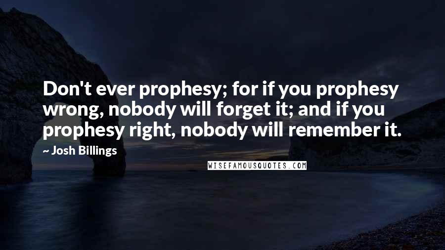 Josh Billings Quotes: Don't ever prophesy; for if you prophesy wrong, nobody will forget it; and if you prophesy right, nobody will remember it.