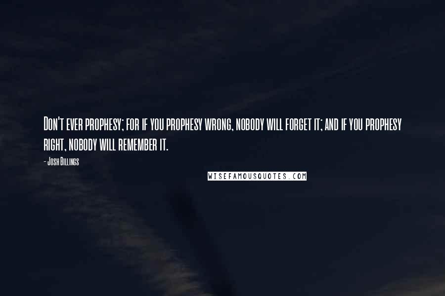 Josh Billings Quotes: Don't ever prophesy; for if you prophesy wrong, nobody will forget it; and if you prophesy right, nobody will remember it.