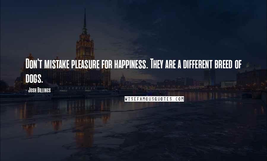 Josh Billings Quotes: Don't mistake pleasure for happiness. They are a different breed of dogs.