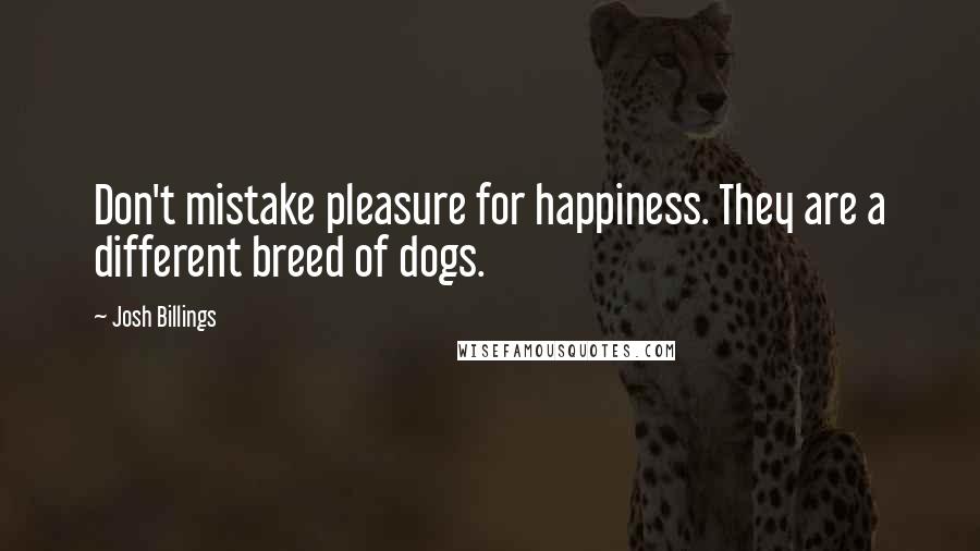 Josh Billings Quotes: Don't mistake pleasure for happiness. They are a different breed of dogs.