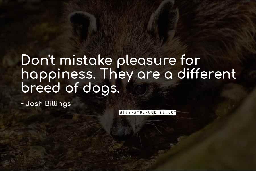 Josh Billings Quotes: Don't mistake pleasure for happiness. They are a different breed of dogs.