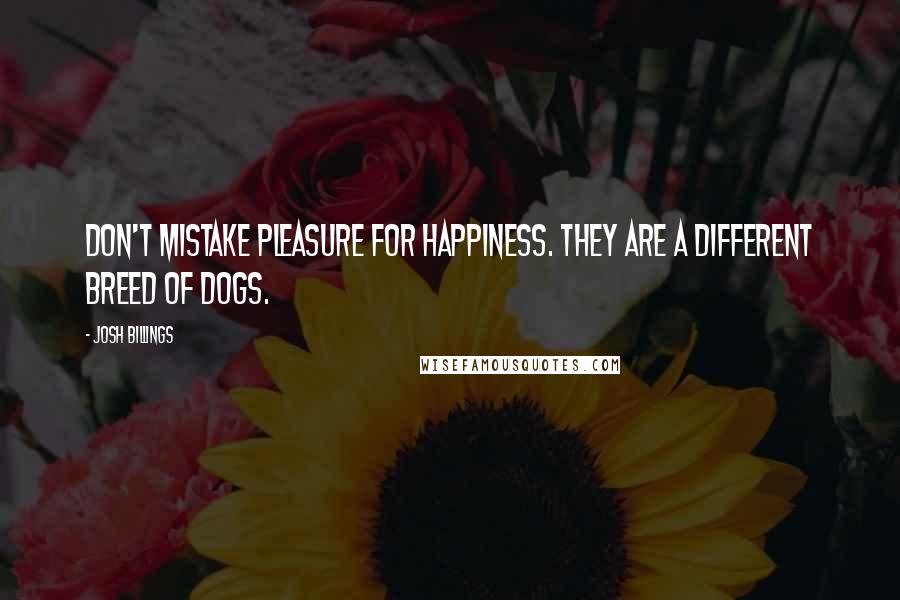 Josh Billings Quotes: Don't mistake pleasure for happiness. They are a different breed of dogs.