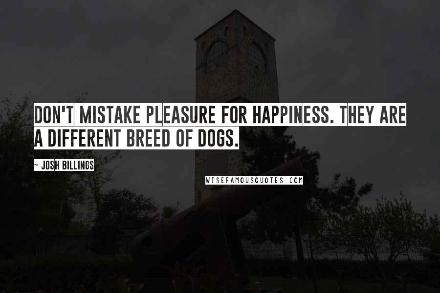 Josh Billings Quotes: Don't mistake pleasure for happiness. They are a different breed of dogs.