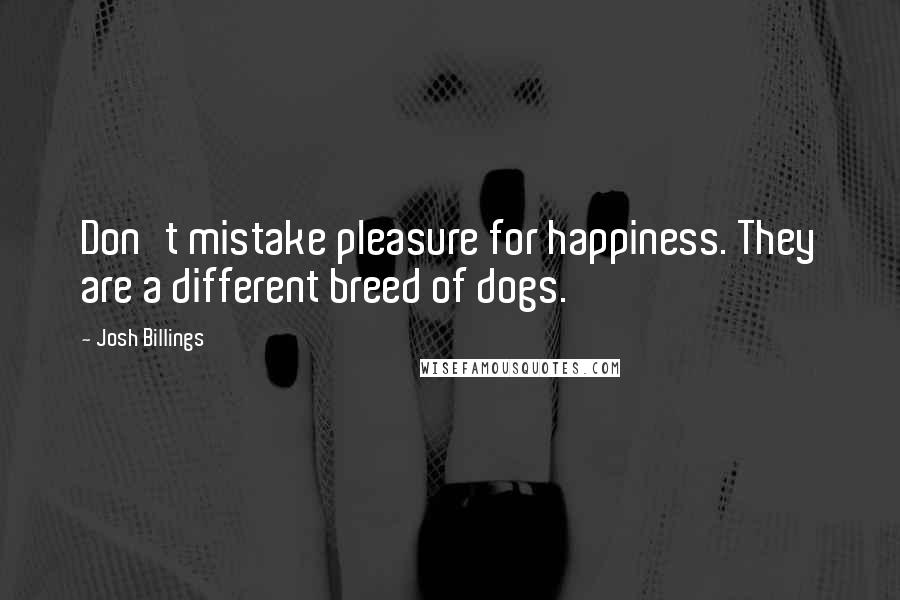 Josh Billings Quotes: Don't mistake pleasure for happiness. They are a different breed of dogs.