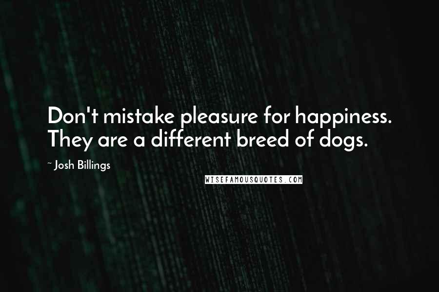 Josh Billings Quotes: Don't mistake pleasure for happiness. They are a different breed of dogs.