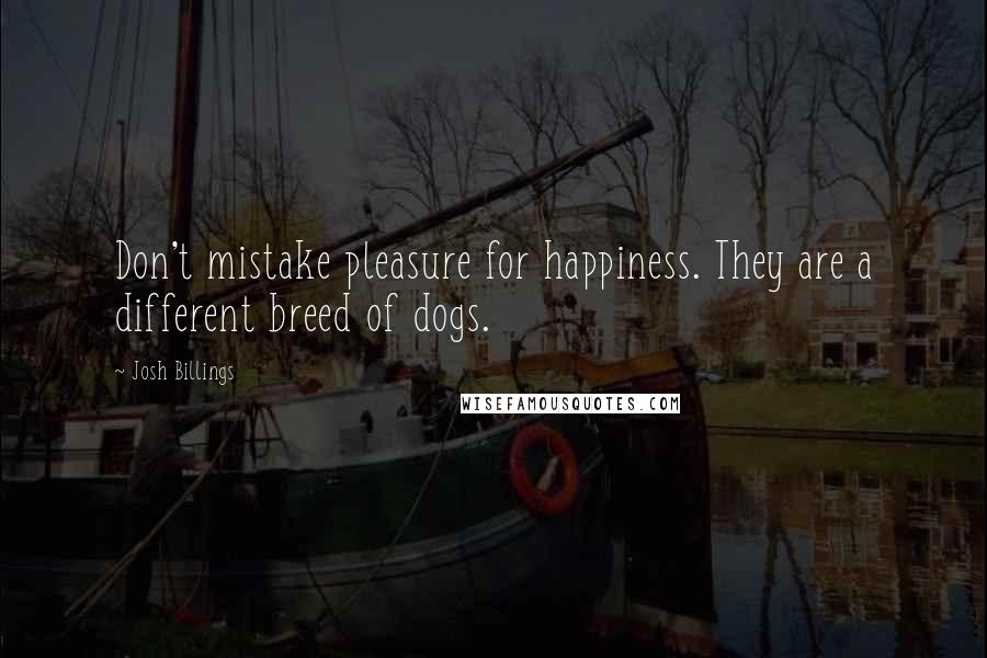 Josh Billings Quotes: Don't mistake pleasure for happiness. They are a different breed of dogs.