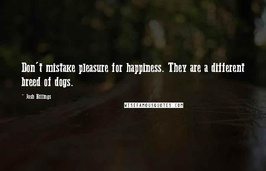 Josh Billings Quotes: Don't mistake pleasure for happiness. They are a different breed of dogs.