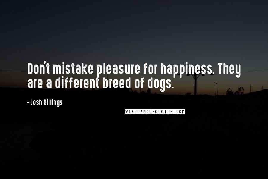 Josh Billings Quotes: Don't mistake pleasure for happiness. They are a different breed of dogs.