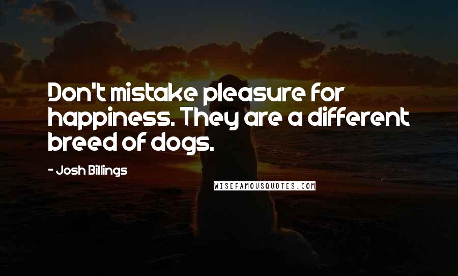 Josh Billings Quotes: Don't mistake pleasure for happiness. They are a different breed of dogs.