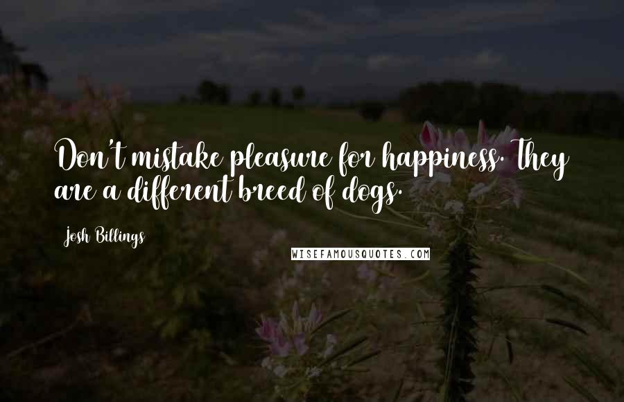 Josh Billings Quotes: Don't mistake pleasure for happiness. They are a different breed of dogs.