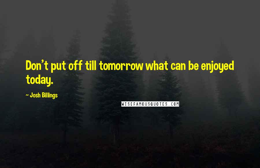 Josh Billings Quotes: Don't put off till tomorrow what can be enjoyed today.