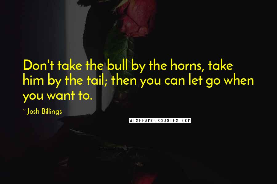 Josh Billings Quotes: Don't take the bull by the horns, take him by the tail; then you can let go when you want to.