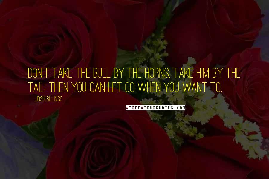 Josh Billings Quotes: Don't take the bull by the horns, take him by the tail; then you can let go when you want to.