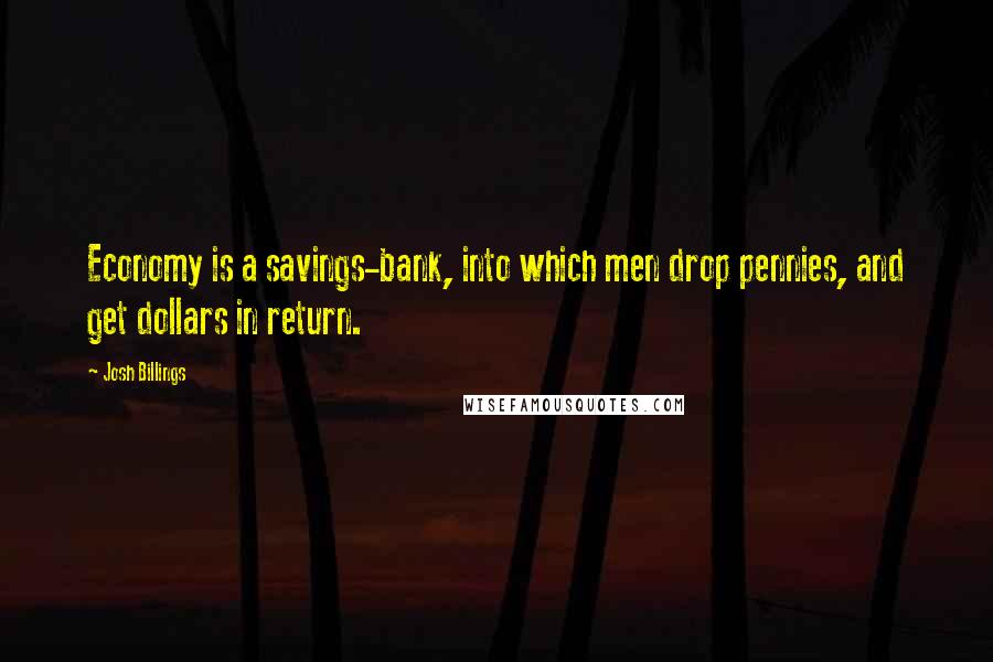 Josh Billings Quotes: Economy is a savings-bank, into which men drop pennies, and get dollars in return.