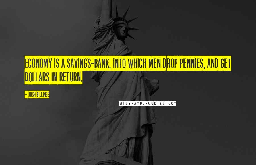 Josh Billings Quotes: Economy is a savings-bank, into which men drop pennies, and get dollars in return.