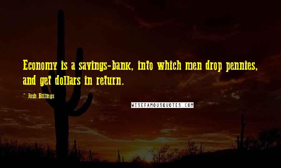 Josh Billings Quotes: Economy is a savings-bank, into which men drop pennies, and get dollars in return.