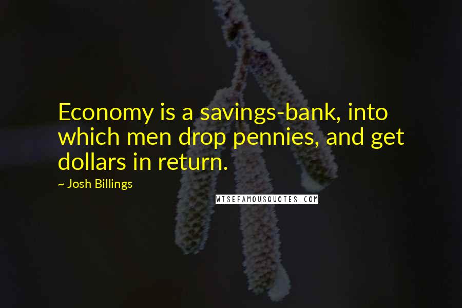 Josh Billings Quotes: Economy is a savings-bank, into which men drop pennies, and get dollars in return.