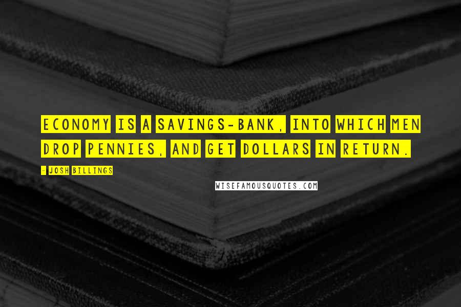 Josh Billings Quotes: Economy is a savings-bank, into which men drop pennies, and get dollars in return.