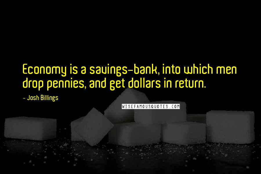 Josh Billings Quotes: Economy is a savings-bank, into which men drop pennies, and get dollars in return.