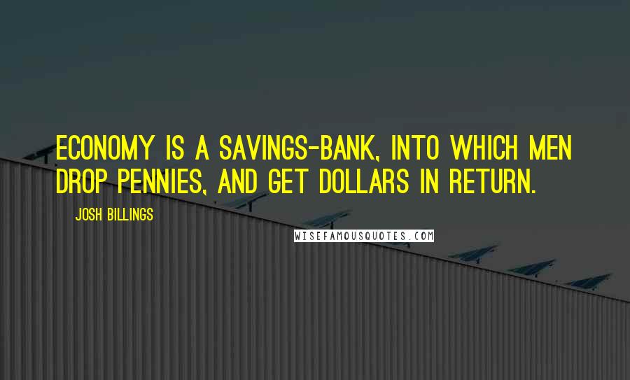 Josh Billings Quotes: Economy is a savings-bank, into which men drop pennies, and get dollars in return.