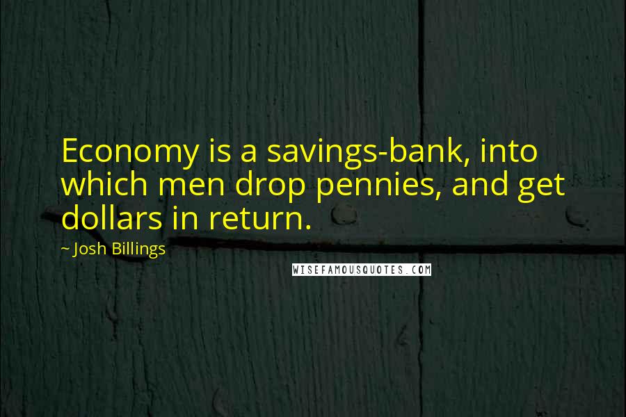 Josh Billings Quotes: Economy is a savings-bank, into which men drop pennies, and get dollars in return.