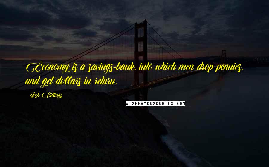 Josh Billings Quotes: Economy is a savings-bank, into which men drop pennies, and get dollars in return.