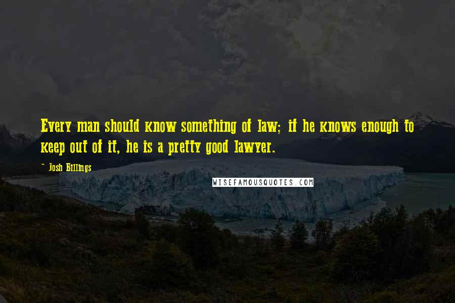 Josh Billings Quotes: Every man should know something of law; if he knows enough to keep out of it, he is a pretty good lawyer.