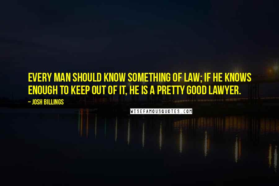 Josh Billings Quotes: Every man should know something of law; if he knows enough to keep out of it, he is a pretty good lawyer.