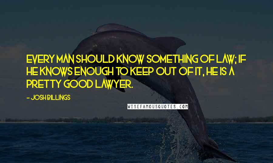 Josh Billings Quotes: Every man should know something of law; if he knows enough to keep out of it, he is a pretty good lawyer.