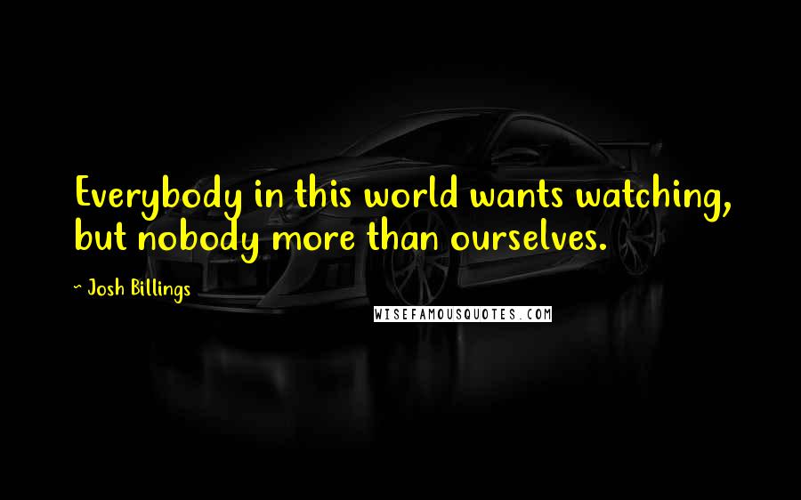 Josh Billings Quotes: Everybody in this world wants watching, but nobody more than ourselves.