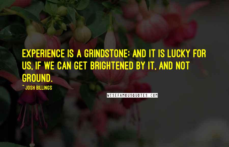 Josh Billings Quotes: Experience is a grindstone; and it is lucky for us, if we can get brightened by it, and not ground.