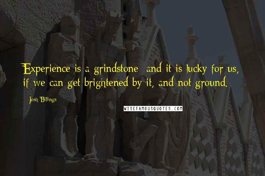 Josh Billings Quotes: Experience is a grindstone; and it is lucky for us, if we can get brightened by it, and not ground.