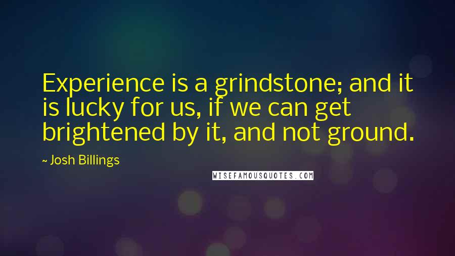 Josh Billings Quotes: Experience is a grindstone; and it is lucky for us, if we can get brightened by it, and not ground.