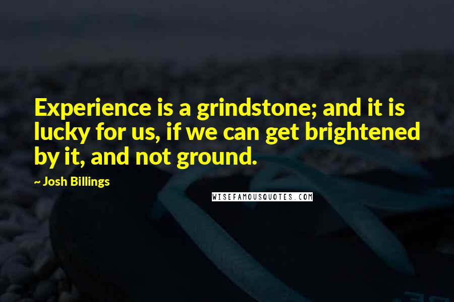 Josh Billings Quotes: Experience is a grindstone; and it is lucky for us, if we can get brightened by it, and not ground.
