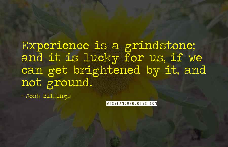 Josh Billings Quotes: Experience is a grindstone; and it is lucky for us, if we can get brightened by it, and not ground.