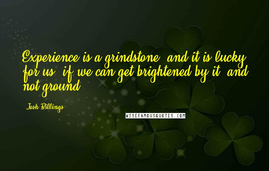 Josh Billings Quotes: Experience is a grindstone; and it is lucky for us, if we can get brightened by it, and not ground.