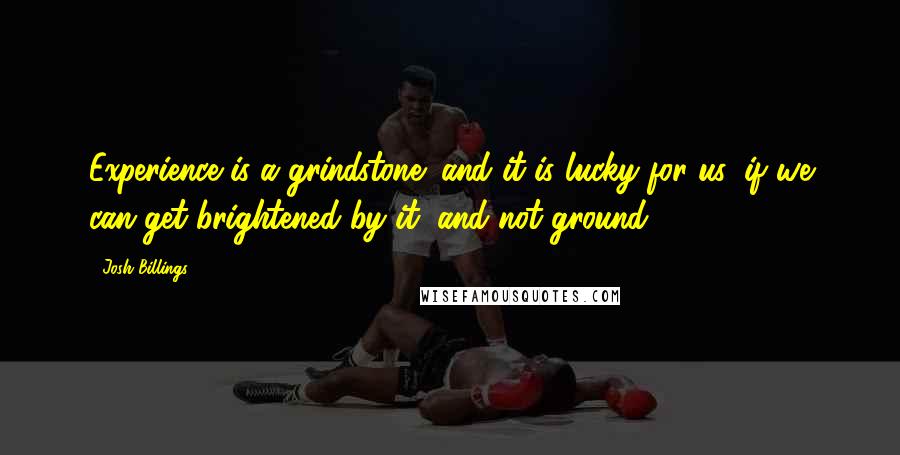 Josh Billings Quotes: Experience is a grindstone; and it is lucky for us, if we can get brightened by it, and not ground.