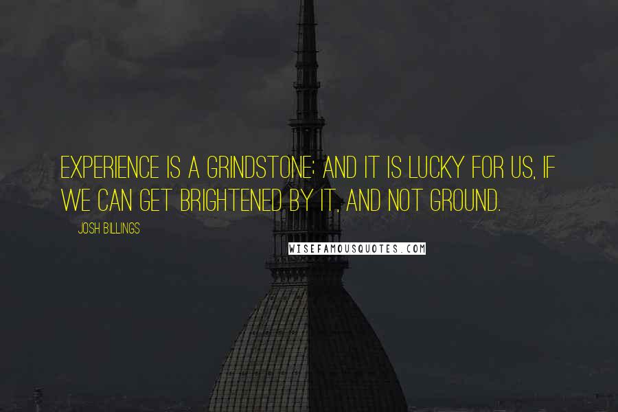 Josh Billings Quotes: Experience is a grindstone; and it is lucky for us, if we can get brightened by it, and not ground.