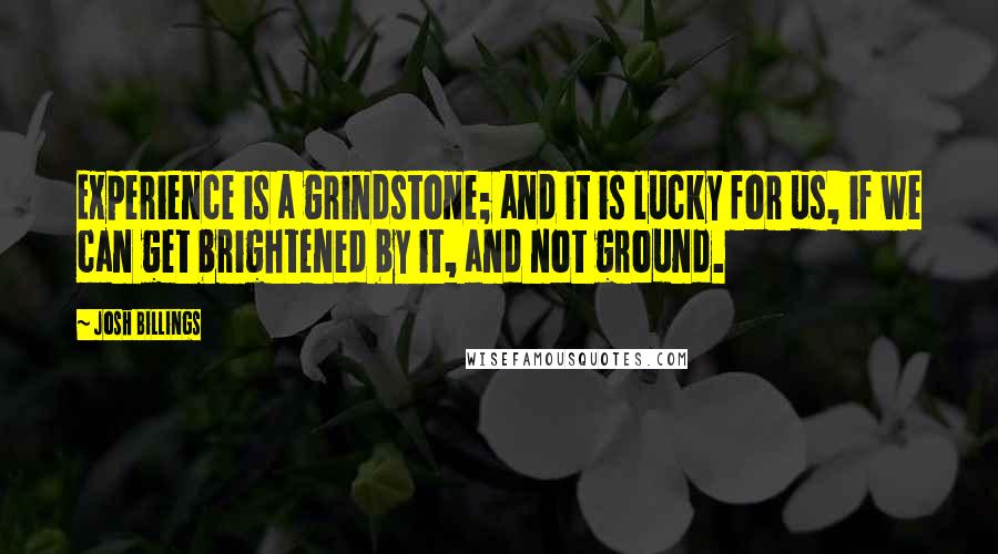 Josh Billings Quotes: Experience is a grindstone; and it is lucky for us, if we can get brightened by it, and not ground.