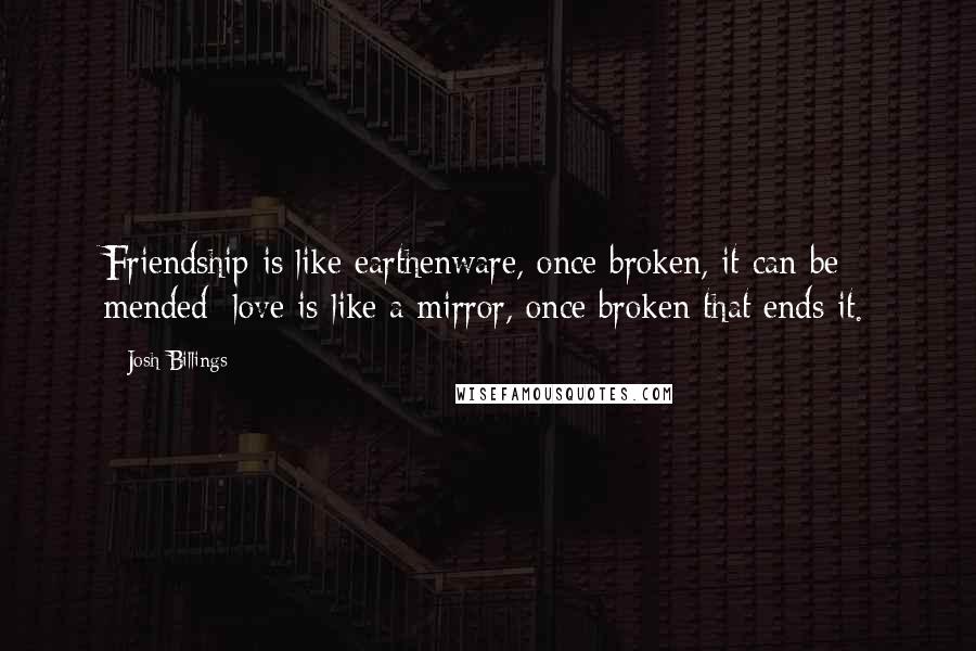 Josh Billings Quotes: Friendship is like earthenware, once broken, it can be mended; love is like a mirror, once broken that ends it.